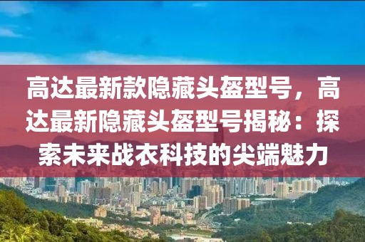 高達(dá)最新款隱藏頭盔型號(hào)，高達(dá)最新隱藏頭盔型號(hào)揭秘：探索未來(lái)戰(zhàn)衣科技的尖端魅力
