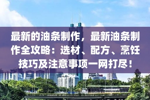 最新的油條制作，最新油條制作全攻略：選材、配方、烹飪技巧及注意事項(xiàng)一網(wǎng)打盡！