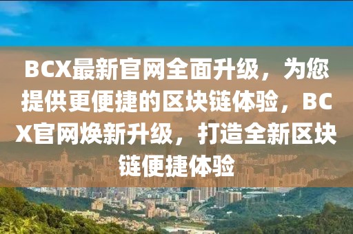 BCX最新官網(wǎng)全面升級，為您提供更便捷的區(qū)塊鏈體驗，BCX官網(wǎng)煥新升級，打造全新區(qū)塊鏈便捷體驗