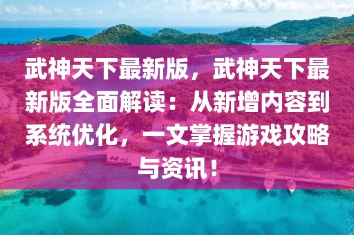 武神天下最新版，武神天下最新版全面解讀：從新增內容到系統優化，一文掌握游戲攻略與資訊！
