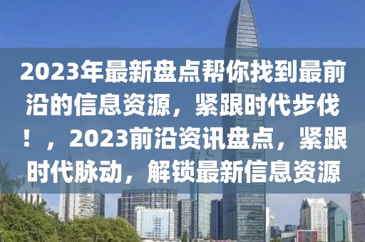 2023年最新盤點幫你找到最前沿的信息資源，緊跟時代步伐！，2023前沿資訊盤點，緊跟時代脈動，解鎖最新信息資源