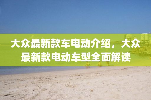 大眾最新款車電動介紹，大眾最新款電動車型全面解讀