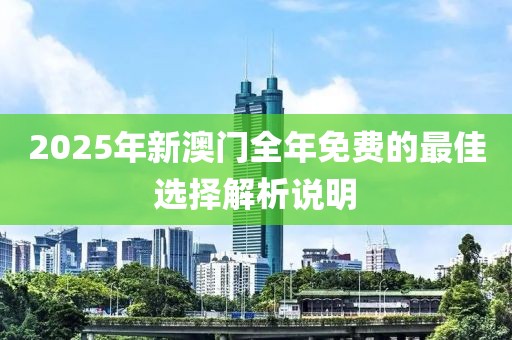 2025年新澳門全年免費的最佳選擇解析說明