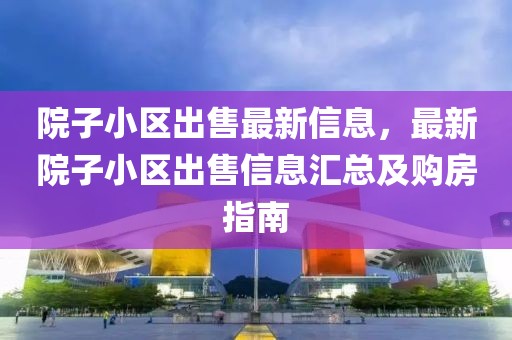 院子小區出售最新信息，最新院子小區出售信息匯總及購房指南