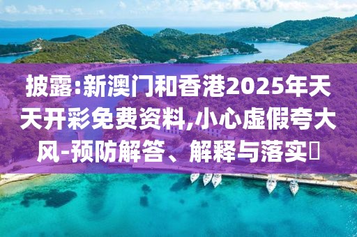 披露:新澳門和香港2025年天天開彩免費資料,小心虛假夸大風-預防解答、解釋與落實?