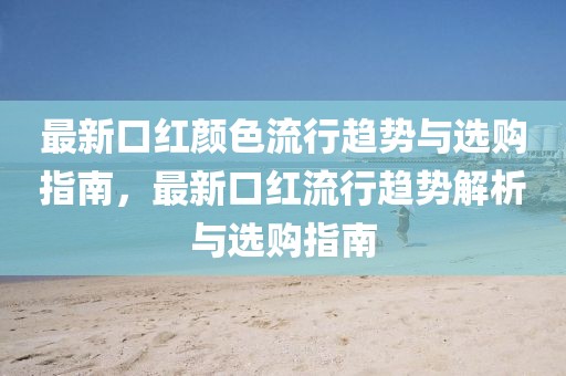 最新口紅顏色流行趨勢與選購指南，最新口紅流行趨勢解析與選購指南