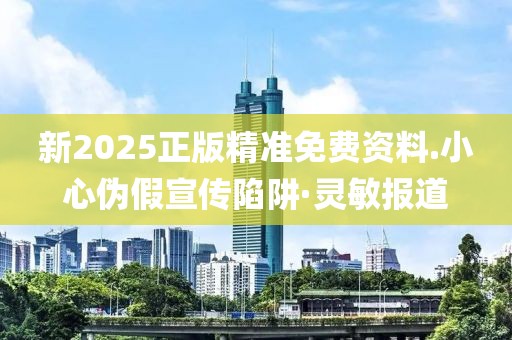 新2025正版精準免費資料.小心偽假宣傳陷阱·靈敏報道