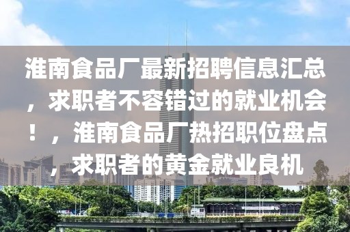 淮南食品廠最新招聘信息匯總，求職者不容錯(cuò)過的就業(yè)機(jī)會(huì)！，淮南食品廠熱招職位盤點(diǎn)，求職者的黃金就業(yè)良機(jī)