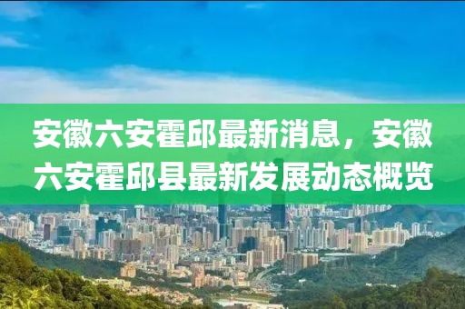 安徽六安霍邱最新消息，安徽六安霍邱縣最新發(fā)展動態(tài)概覽