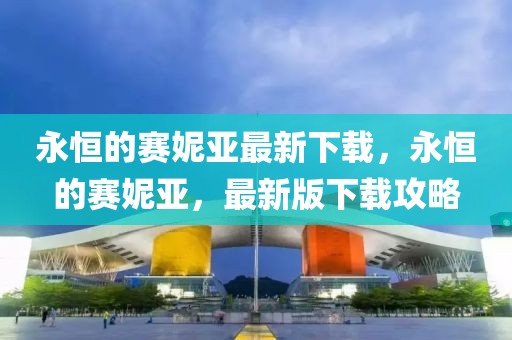 永恒的賽妮亞最新下載，永恒的賽妮亞，最新版下載攻略