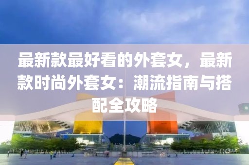最新款最好看的外套女，最新款時尚外套女：潮流指南與搭配全攻略