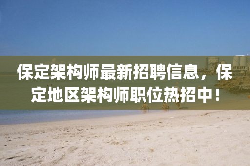 保定架構師最新招聘信息，保定地區架構師職位熱招中！