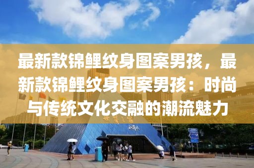 最新款錦鯉紋身圖案男孩，最新款錦鯉紋身圖案男孩：時尚與傳統文化交融的潮流魅力