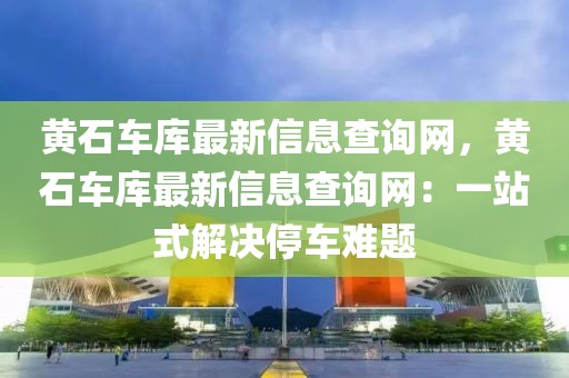 黃石車庫最新信息查詢網，黃石車庫最新信息查詢網：一站式解決停車難題