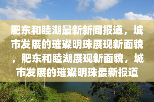 肥東和睦湖最新新聞報道，城市發展的璀璨明珠展現新面貌，肥東和睦湖展現新面貌，城市發展的璀璨明珠最新報道