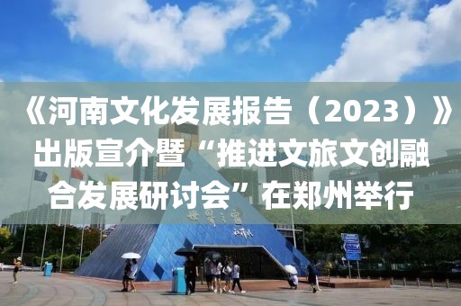《河南文化發展報告（2023）》出版宣介暨“推進文旅文創融合發展研討會”在鄭州舉行