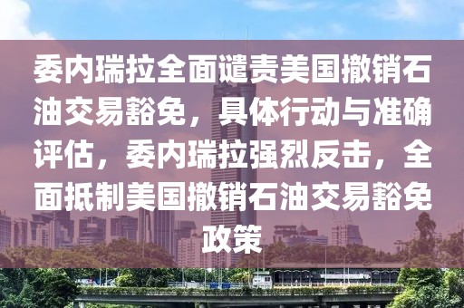 委內(nèi)瑞拉全面譴責(zé)美國撤銷石油交易豁免，具體行動(dòng)與準(zhǔn)確評(píng)估，委內(nèi)瑞拉強(qiáng)烈反擊，全面抵制美國撤銷石油交易豁免政策