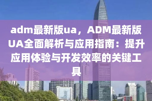 adm最新版ua，ADM最新版UA全面解析與應用指南：提升應用體驗與開發(fā)效率的關鍵工具