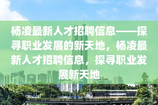 楊凌最新人才招聘信息——探尋職業發展的新天地，楊凌最新人才招聘信息，探尋職業發展新天地