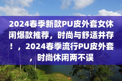 2024春季新款PU皮外套女休閑爆款推薦，時尚與舒適并存！，2024春季流行PU皮外套，時尚休閑兩不誤