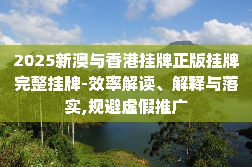 2025新澳與香港掛牌正版掛牌完整掛牌-效率解讀、解釋與落實,規避虛假推廣