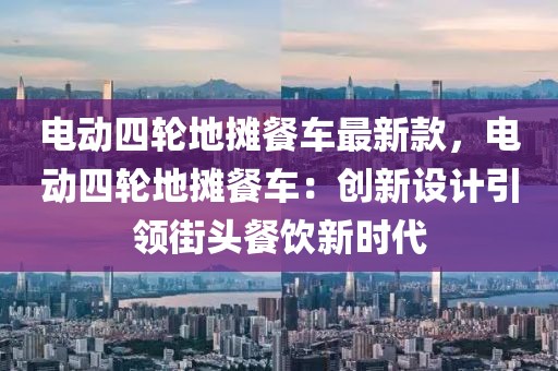 電動(dòng)四輪地?cái)偛蛙囎钚驴睿妱?dòng)四輪地?cái)偛蛙嚕簞?chuàng)新設(shè)計(jì)引領(lǐng)街頭餐飲新時(shí)代