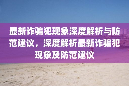 最新詐騙犯現象深度解析與防范建議，深度解析最新詐騙犯現象及防范建議