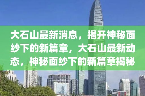 大石山最新消息，揭開神秘面紗下的新篇章，大石山最新動態，神秘面紗下的新篇章揭秘