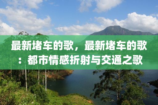最新堵車的歌，最新堵車的歌：都市情感折射與交通之歌