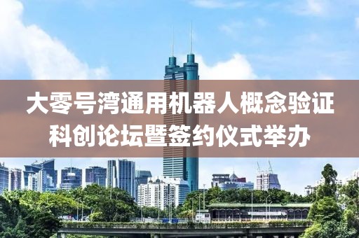 大零號灣通用機器人概念驗證科創(chuàng)論壇暨簽約儀式舉辦