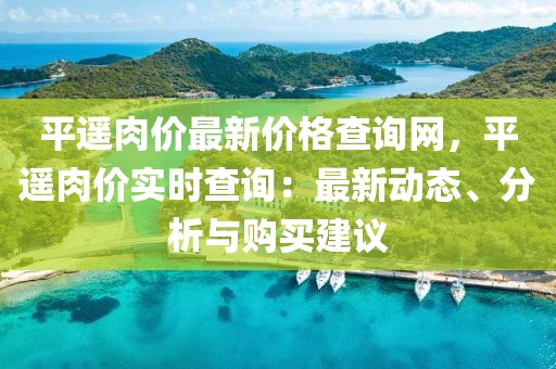 平遙肉價最新價格查詢網，平遙肉價實時查詢：最新動態、分析與購買建議