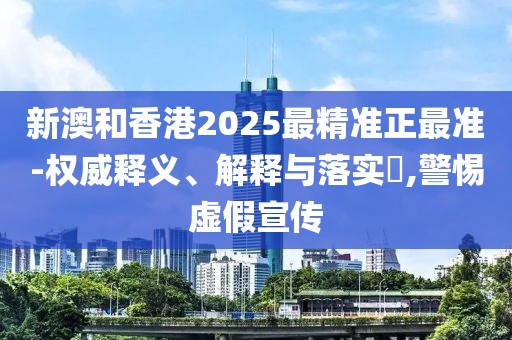 新澳和香港2025最精準正最準-權(quán)威釋義、解釋與落實?,警惕虛假宣傳