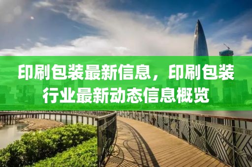 印刷包裝最新信息，印刷包裝行業(yè)最新動態(tài)信息概覽