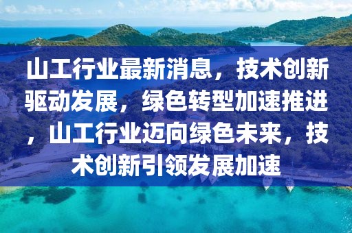 山工行業最新消息，技術創新驅動發展，綠色轉型加速推進，山工行業邁向綠色未來，技術創新引領發展加速