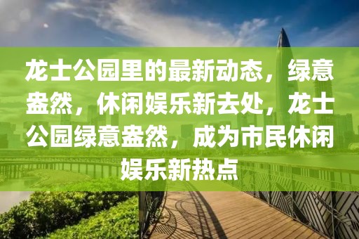 龍士公園里的最新動態，綠意盎然，休閑娛樂新去處，龍士公園綠意盎然，成為市民休閑娛樂新熱點