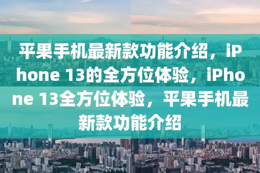平果手機最新款功能介紹，iPhone 13的全方位體驗，iPhone 13全方位體驗，平果手機最新款功能介紹