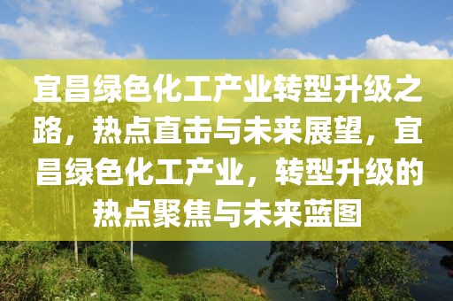 宜昌綠色化工產(chǎn)業(yè)轉(zhuǎn)型升級之路，熱點直擊與未來展望，宜昌綠色化工產(chǎn)業(yè)，轉(zhuǎn)型升級的熱點聚焦與未來藍圖