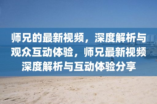 師兄的最新視頻，深度解析與觀眾互動(dòng)體驗(yàn)，師兄最新視頻深度解析與互動(dòng)體驗(yàn)分享