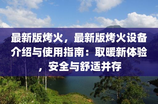 最新版烤火，最新版烤火設(shè)備介紹與使用指南：取暖新體驗(yàn)，安全與舒適并存