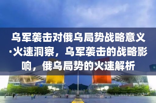 烏軍襲擊對俄烏局勢戰略意義·火速洞察，烏軍襲擊的戰略影響，俄烏局勢的火速解析