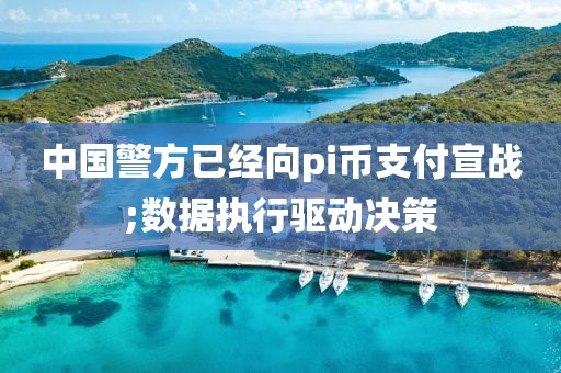 中國警方已經向pi幣支付宣戰;數據執行驅動決策
