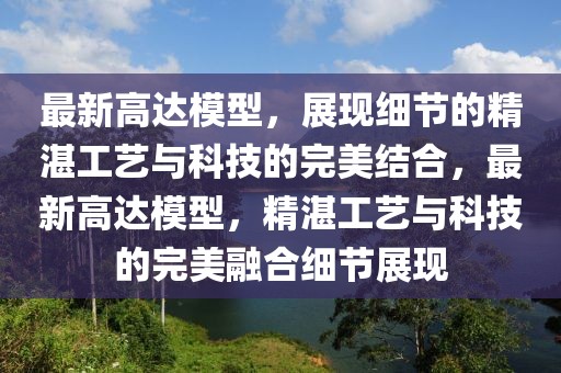 最新高達(dá)模型，展現(xiàn)細(xì)節(jié)的精湛工藝與科技的完美結(jié)合，最新高達(dá)模型，精湛工藝與科技的完美融合細(xì)節(jié)展現(xiàn)
