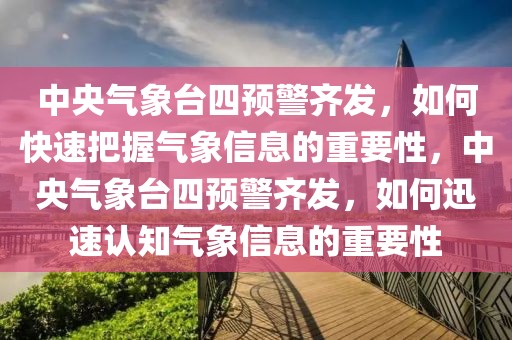中央氣象臺四預警齊發，如何快速把握氣象信息的重要性，中央氣象臺四預警齊發，如何迅速認知氣象信息的重要性