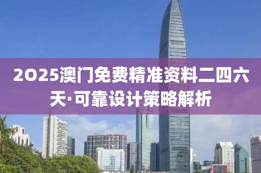 2O25澳門免費精準資料二四六天·可靠設計策略解析