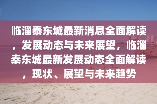 臨淄泰東城最新消息全面解讀，發(fā)展動態(tài)與未來展望，臨淄泰東城最新發(fā)展動態(tài)全面解讀，現(xiàn)狀、展望與未來趨勢