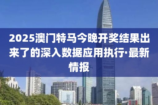 2025澳門特馬今晚開獎結果出來了的深入數據應用執行·最新情報