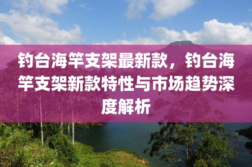 釣臺海竿支架最新款，釣臺海竿支架新款特性與市場趨勢深度解析