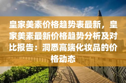 皇家美素價格趨勢表最新，皇家美素最新價格趨勢分析及對比報告：洞悉高端化妝品的價格動態