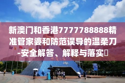 新澳門和香港7777788888精準(zhǔn)管家婆和防范誤導(dǎo)的溫柔刀-安全解答、解釋與落實(shí)?