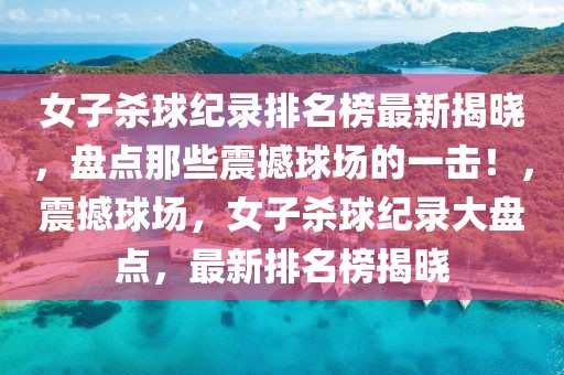 女子殺球紀錄排名榜最新揭曉，盤點那些震撼球場的一擊！，震撼球場，女子殺球紀錄大盤點，最新排名榜揭曉
